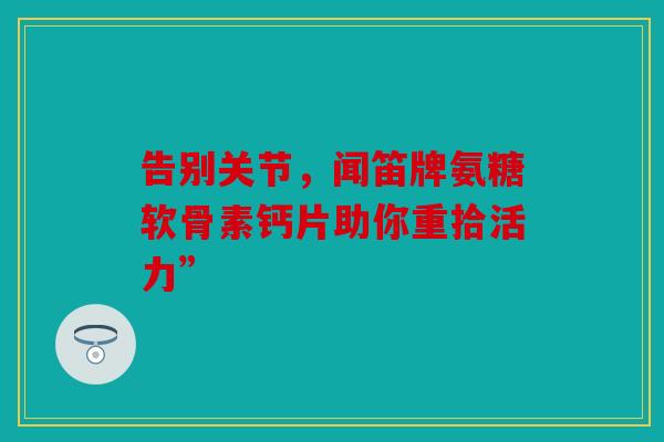 告别关节，闻笛牌氨糖软骨素钙片助你重拾活力”