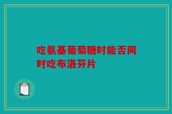 吃氨基葡萄糖时能否同时吃布洛芬片
