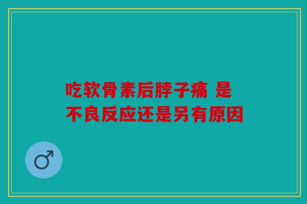 吃软骨素后脖子痛 是不良反应还是另有原因