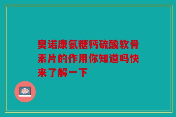 奥诺康氨糖钙硫酸软骨素片的作用你知道吗快来了解一下