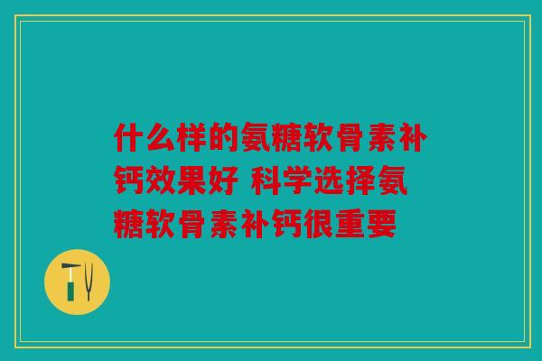 什么样的氨糖软骨素补钙效果好 科学选择氨糖软骨素补钙很重要 什么样的氨糖软骨素补钙效果好 科学选择氨糖软骨素补钙很重要