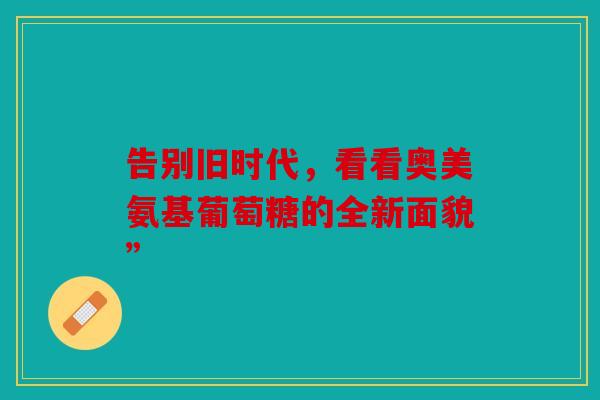 告别旧时代，看看奥美氨基葡萄糖的全新面貌”