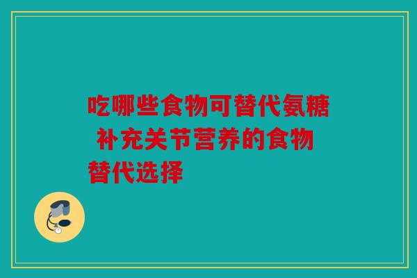 吃哪些食物可替代氨糖 补充关节营养的食物替代选择