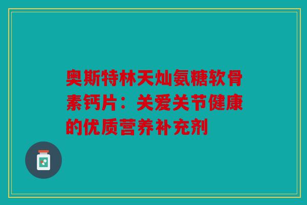 奥斯特林天灿氨糖软骨素钙片:关爱关节健康的优质营养补充剂 奥斯特林天灿氨糖软骨素钙片:关爱关节健康的优质营养补充剂