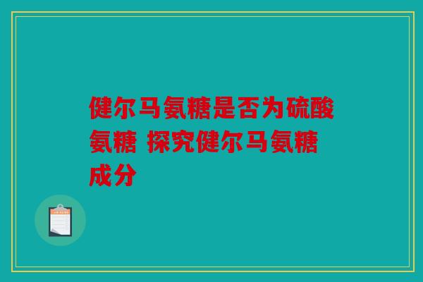 健尔马氨糖是否为硫酸氨糖 探究健尔马氨糖成分 健尔马氨糖是否为硫酸氨糖 探究健尔马氨糖成分