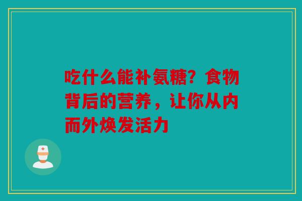 吃什么能补氨糖？食物背后的营养，让你从内而外焕发活力