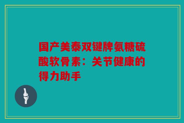 国产美泰双键牌氨糖硫酸软骨素：关节健康的得力助手