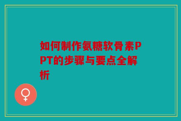 如何制作氨糖软骨素PPT的步骤与要点全解析 如何制作氨糖软骨素PPT的步骤与要点全解析