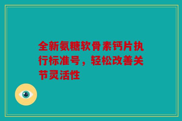 全新氨糖软骨素钙片执行标准号,轻松改善关节灵活性 全新氨糖软骨素钙片执行标准号,轻松改善关节灵活性