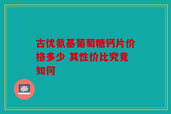 古优氨基葡萄糖钙片价格多少 其性价比究竟如何 古优氨基葡萄糖钙片价格多少 其性价比究竟如何