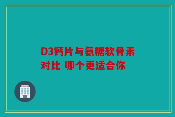 D3钙片与氨糖软骨素对比 哪个更适合你