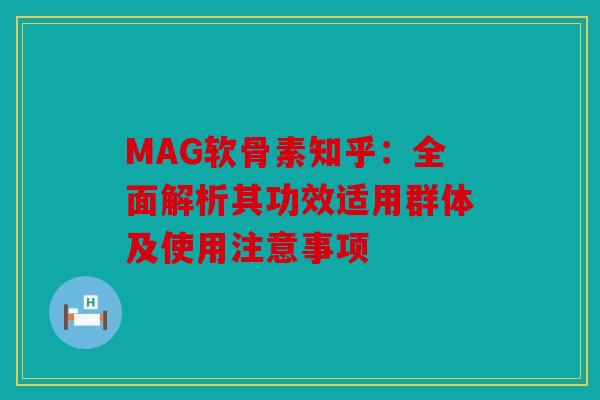 MAG软骨素知乎:全面解析其功效适用群体及使用注意事项 MAG软骨素知乎:全面解析其功效适用群体及使用注意事项