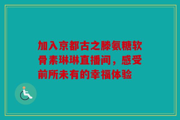 加入京都古之滕氨糖软骨素琳琳直播间，感受前所未有的幸福体验