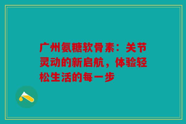 广州氨糖软骨素：关节灵动的新启航，体验轻松生活的每一步