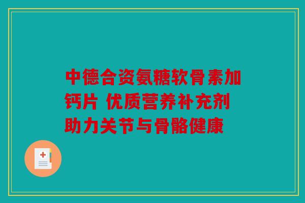 中德合资氨糖软骨素加钙片 优质营养补充剂助力关节与骨骼健康