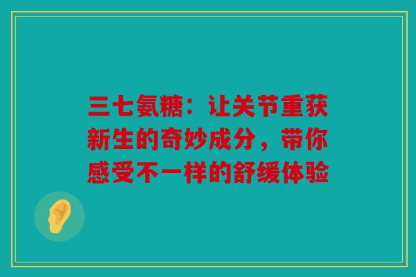 三七氨糖：让关节重获新生的奇妙成分，带你感受不一样的舒缓体验