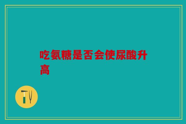 吃氨糖是否会使尿酸升高