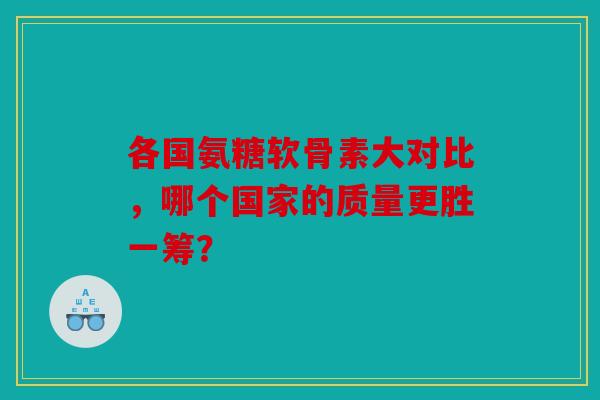 各国氨糖软骨素大对比,哪个国家的质量更胜一筹? 各国氨糖软骨素大对比,哪个国家的质量更胜一筹?