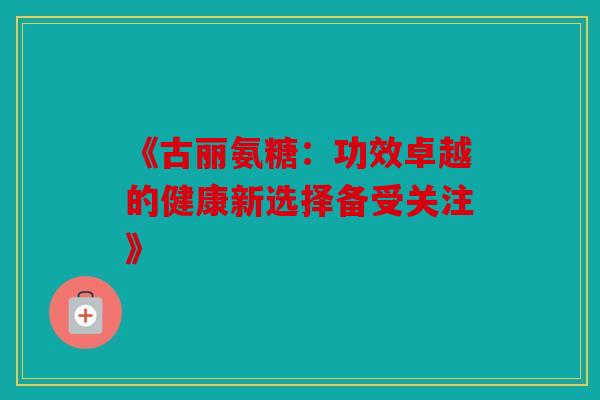 《古丽氨糖：功效卓越的健康新选择备受关注》