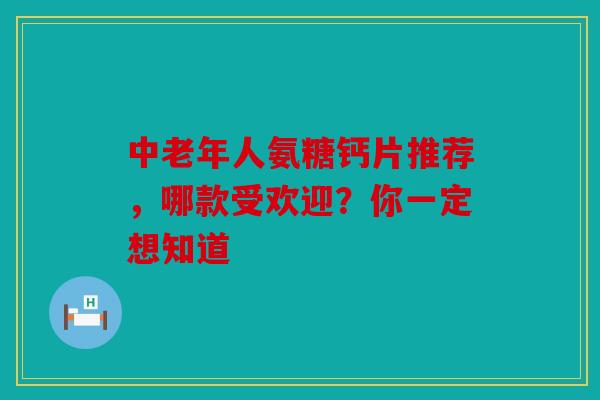 中老年人氨糖钙片推荐，哪款受欢迎？你一定想知道