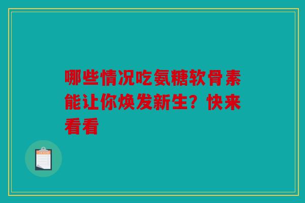 哪些情况吃氨糖软骨素能让你焕发新生？快来看看