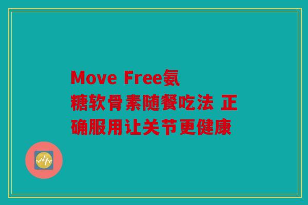 Move Free氨糖软骨素随餐吃法 正确服用让关节更健康