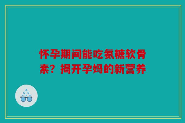 怀孕期间能吃氨糖软骨素？揭开孕妈的新营养