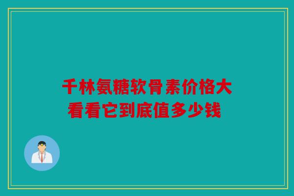 千林氨糖软骨素价格大 看看它到底值多少钱