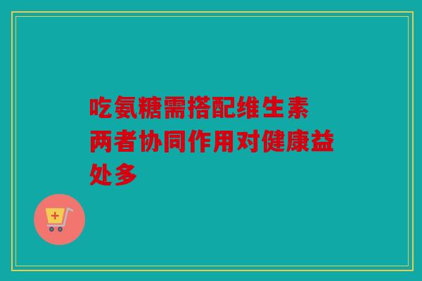 吃氨糖需搭配维生素 两者协同作用对健康益处多