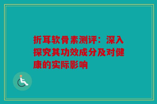折耳软骨素测评：深入探究其功效成分及对健康的实际影响