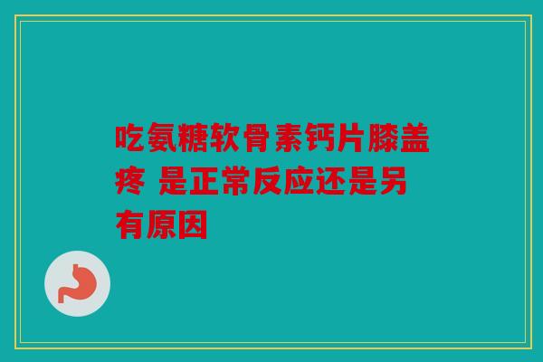 吃氨糖软骨素钙片膝盖疼 是正常反应还是另有原因