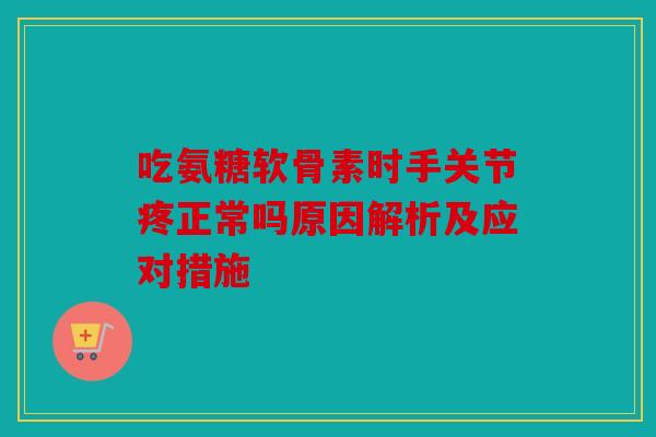 吃氨糖软骨素时手关节疼正常吗原因解析及应对措施 吃氨糖软骨素时手关节疼正常吗原因解析及应对措施