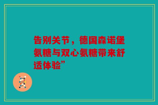 告别关节,德国森诺堡氨糖与双心氨糖带来舒适体验” 告别关节,德国森诺堡氨糖与双心氨糖带来舒适体验”