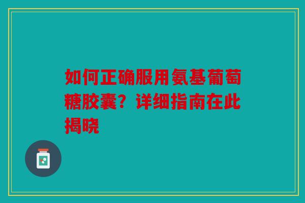 如何正确服用氨基葡萄糖胶囊?详细指南在此揭晓 如何正确服用氨基葡萄糖胶囊?详细指南在此揭晓