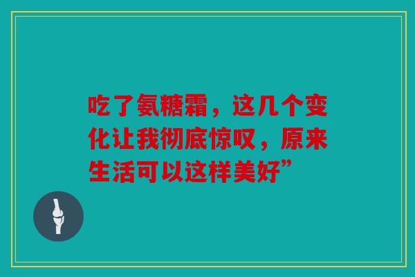 吃了氨糖霜，这几个变化让我彻底惊叹，原来生活可以这样美好”