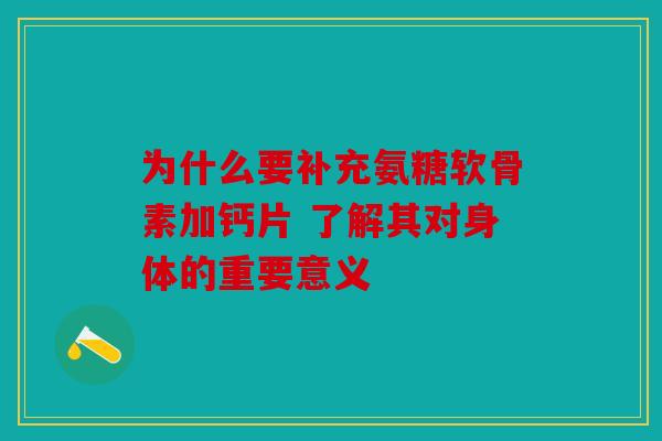 为什么要补充氨糖软骨素加钙片 了解其对身体的重要意义