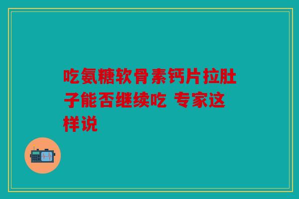吃氨糖软骨素钙片拉肚子能否继续吃 专家这样说