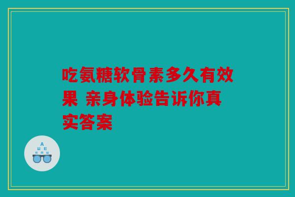 吃氨糖软骨素多久有效果 亲身体验告诉你真实答案
