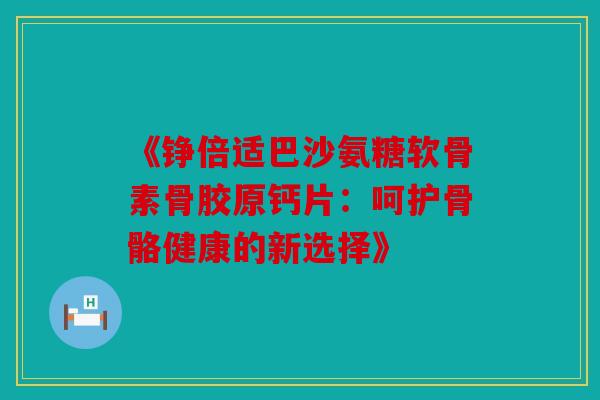 《铮倍适巴沙氨糖软骨素骨胶原钙片：呵护骨骼健康的新选择》
