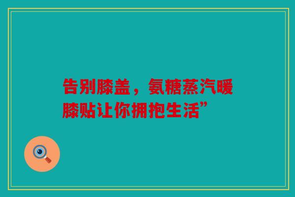 告别膝盖，氨糖蒸汽暖膝贴让你拥抱生活”
