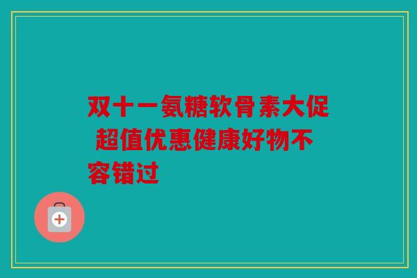 双十一氨糖软骨素大促 超值优惠健康好物不容错过 双十一氨糖软骨素大促 超值优惠健康好物不容错过