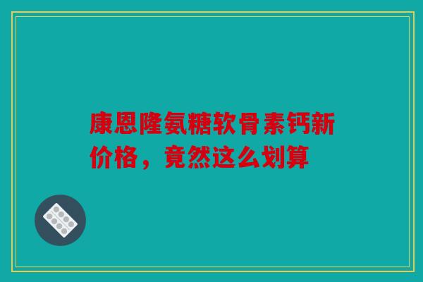 康恩隆氨糖软骨素钙新价格,竟然这么划算 康恩隆氨糖软骨素钙新价格,竟然这么划算