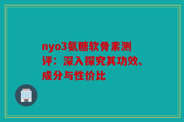 nyo3氨糖软骨素测评：深入探究其功效、成分与性价比