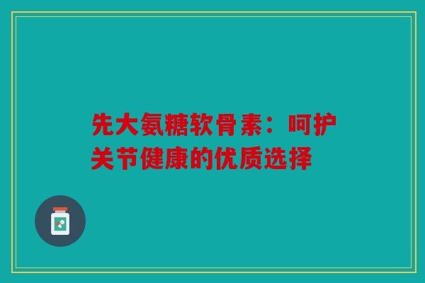先大氨糖软骨素：呵护关节健康的优质选择