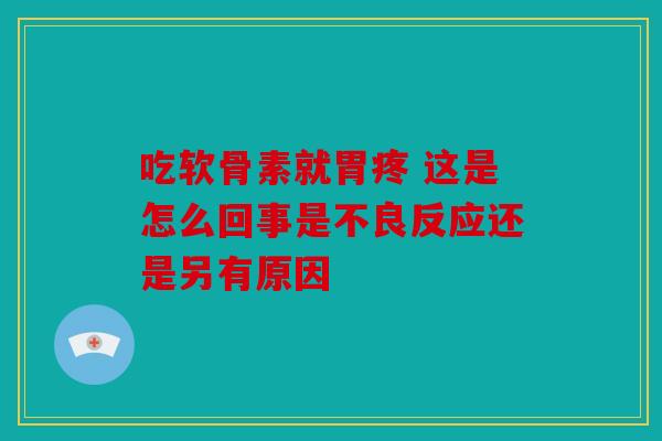 吃软骨素就胃疼 这是怎么回事是不良反应还是另有原因