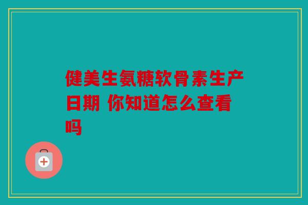 健美生氨糖软骨素生产日期 你知道怎么查看吗