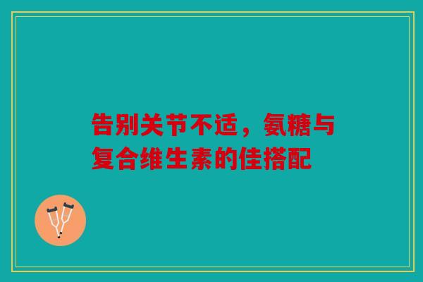告别关节不适，氨糖与复合维生素的佳搭配