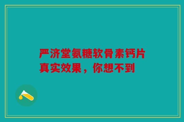 严济堂氨糖软骨素钙片真实效果,你想不到 严济堂氨糖软骨素钙片真实效果,你想不到