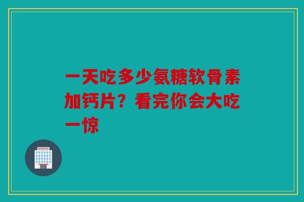 一天吃多少氨糖软骨素加钙片？看完你会大吃一惊