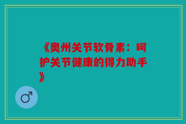 《奥州关节软骨素：呵护关节健康的得力助手》